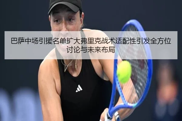 巴萨中场引援名单扩大弗里克战术适配性引发全方位讨论与未来布局